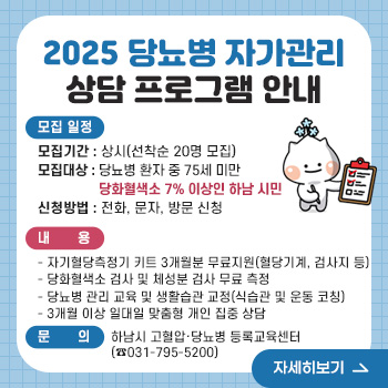 2025 당뇨병 자가관리 상담 프로그램 안내  
[모집 일정]
○모집기간 : 상시(선착순 20명 모집)
○모집대상 : 당뇨병 환자 중 75세 미만 당화혈색소 7% 이상인 하남 시민
○신청방법 : 전화, 문자, 방문 신청
○내    용 :
    - 자기혈당측정기 키트 3개월분 무료지원(혈당기계, 검사지 등)
    - 당화혈색소 검사 및 체성분 검사 무료 측정
    - 당뇨병 관리 교육 및 생활습관 교정(식습관 및 운동 코칭) 
    - 3개월 이상 일대일 맞춤형 개인 집중 상담
○문    의 : 하남시 고혈압·당뇨병 등록교육센터(☎031-795-5200)