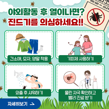 야외활동 후 열이 나면?
진드기를 의심하세요!!
-긴소매, 모자, 양말 착용
-기피제 사용하기
-외출 후 샤워하기
-물린 자국 확인하고 빨리 진료받기
