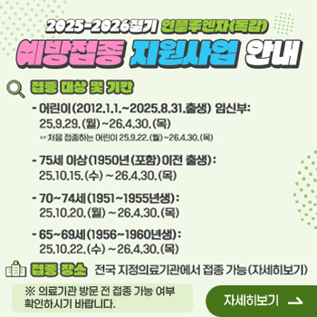 2025-2026절기 인플루엔자(독감) 예방접종 지원사업 안내

○ 접종 대상 및 기간
- 어린이(2012.1.1.~2025.8.31.출생) 임신부: 25.9.29.(월)~26.4.30.(목)
   ☞처음 접종하는 어린이 25.9.22.(월)~26.4.30.(목)
- 75세 이상(1950년(포함)이전 출생): 25.10.15.(수)∼26.4.30.(목)
- 70~74세(1951~1955년생): 25.10.20.(월)∼26.4.30.(목)
- 65~69세(1956~1960년생): 25.10.22.(수)∼26.4.30.(목)

○ 접종 장소
전국 지정의료기관에서 접종 가능(자세히보기)

※의료기관 방문 전 접종 가능 여부 확인하시기 바랍니다.