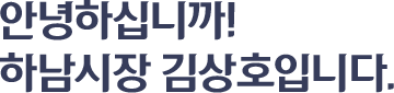 안녕하십니까! 하남시장 김상호입니다.